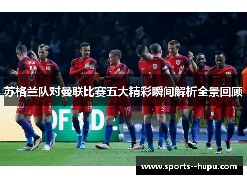 苏格兰队对曼联比赛五大精彩瞬间解析全景回顾