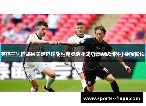 英格兰凭借凯恩关键进球战胜克罗地亚成功晋级欧洲杯小组赛阶段 英格兰凭借凯恩关键进球战胜克罗地亚成功晋级欧洲杯小组赛阶段