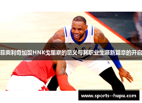 菲奥利奇加盟HNK戈里察的意义与其职业生涯新篇章的开启 菲奥利奇加盟HNK戈里察的意义与其职业生涯新篇章的开启