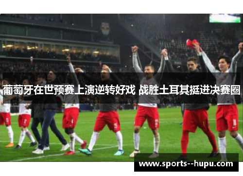 葡萄牙在世预赛上演逆转好戏 战胜土耳其挺进决赛圈 葡萄牙在世预赛上演逆转好戏 战胜土耳其挺进决赛圈