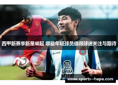 西甲新赛季新星崛起 哪些年轻球员值得球迷关注与期待 西甲新赛季新星崛起 哪些年轻球员值得球迷关注与期待