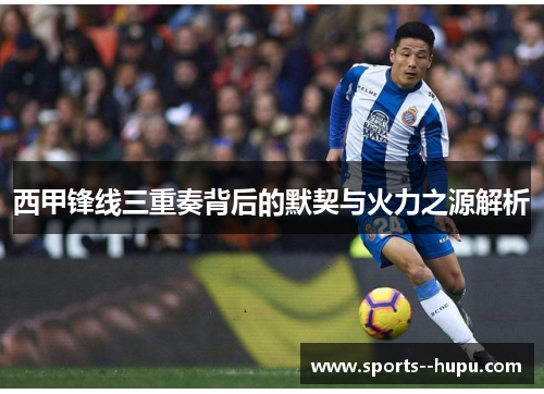 西甲锋线三重奏背后的默契与火力之源解析 西甲锋线三重奏背后的默契与火力之源解析