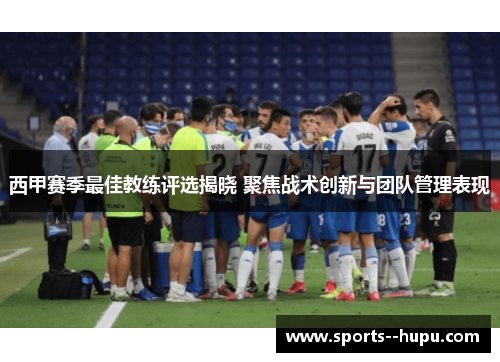 西甲赛季最佳教练评选揭晓 聚焦战术创新与团队管理表现 西甲赛季最佳教练评选揭晓 聚焦战术创新与团队管理表现