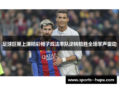 足球巨星上演精彩帽子戏法率队逆转险胜全场掌声雷动