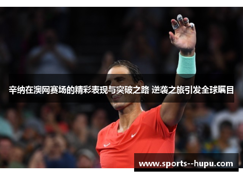 辛纳在澳网赛场的精彩表现与突破之路 逆袭之旅引发全球瞩目 辛纳在澳网赛场的精彩表现与突破之路 逆袭之旅引发全球瞩目