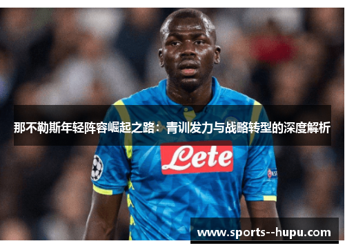 那不勒斯年轻阵容崛起之路:青训发力与战略转型的深度解析 那不勒斯年轻阵容崛起之路:青训发力与战略转型的深度解析