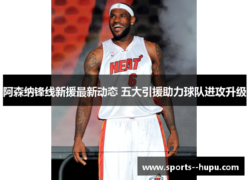 阿森纳锋线新援最新动态 五大引援助力球队进攻升级 阿森纳锋线新援最新动态 五大引援助力球队进攻升级