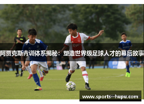 阿贾克斯青训体系揭秘:塑造世界级足球人才的幕后故事 阿贾克斯青训体系揭秘:塑造世界级足球人才的幕后故事