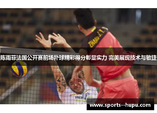 陈雨菲法国公开赛前场扑球精彩得分彰显实力 完美展现技术与敏捷 陈雨菲法国公开赛前场扑球精彩得分彰显实力 完美展现技术与敏捷