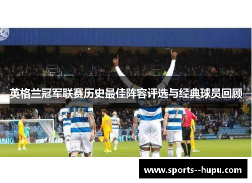 英格兰冠军联赛历史最佳阵容评选与经典球员回顾 英格兰冠军联赛历史最佳阵容评选与经典球员回顾