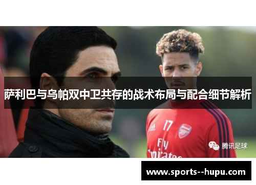 萨利巴与乌帕双中卫共存的战术布局与配合细节解析