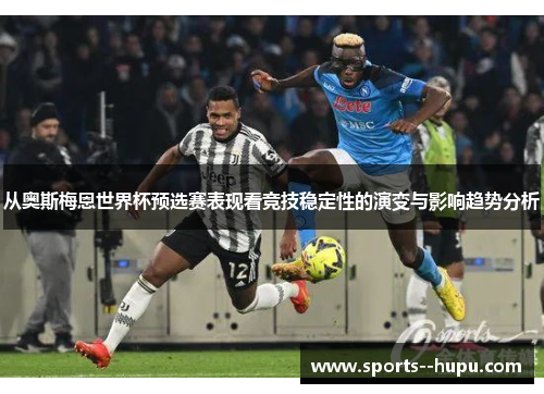 从奥斯梅恩世界杯预选赛表现看竞技稳定性的演变与影响趋势分析 从奥斯梅恩世界杯预选赛表现看竞技稳定性的演变与影响趋势分析