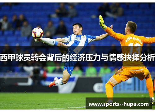 西甲球员转会背后的经济压力与情感抉择分析 西甲球员转会背后的经济压力与情感抉择分析