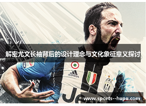 解密尤文长袖背后的设计理念与文化象征意义探讨 解密尤文长袖背后的设计理念与文化象征意义探讨