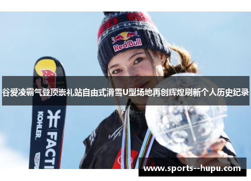 谷爱凌霸气登顶崇礼站自由式滑雪U型场地再创辉煌刷新个人历史纪录 谷爱凌霸气登顶崇礼站自由式滑雪U型场地再创辉煌刷新个人历史纪录