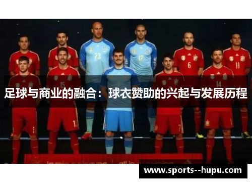 足球与商业的融合:球衣赞助的兴起与发展历程 足球与商业的融合:球衣赞助的兴起与发展历程