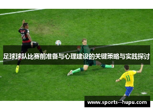 足球球队比赛前准备与心理建设的关键策略与实践探讨 足球球队比赛前准备与心理建设的关键策略与实践探讨