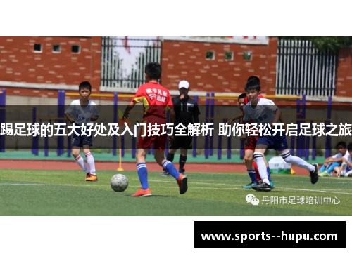 踢足球的五大好处及入门技巧全解析 助你轻松开启足球之旅 踢足球的五大好处及入门技巧全解析 助你轻松开启足球之旅