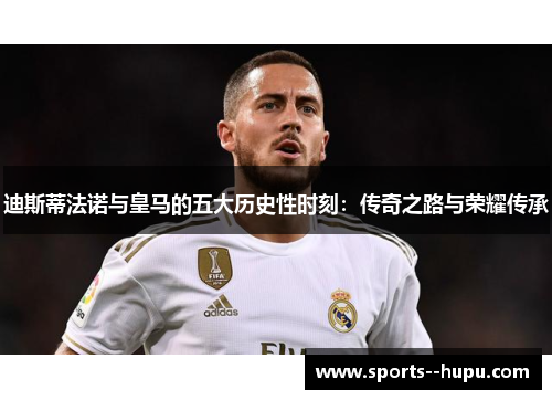 迪斯蒂法诺与皇马的五大历史性时刻:传奇之路与荣耀传承 迪斯蒂法诺与皇马的五大历史性时刻:传奇之路与荣耀传承