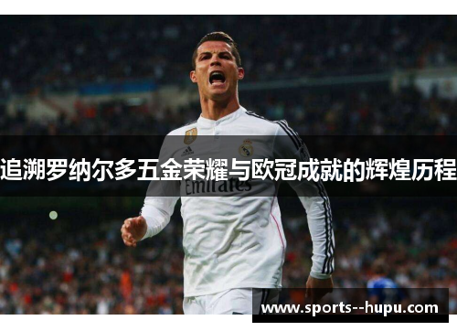 追溯罗纳尔多五金荣耀与欧冠成就的辉煌历程 追溯罗纳尔多五金荣耀与欧冠成就的辉煌历程