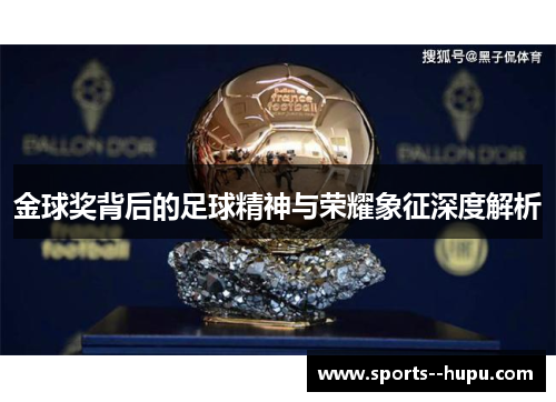 金球奖背后的足球精神与荣耀象征深度解析 金球奖背后的足球精神与荣耀象征深度解析