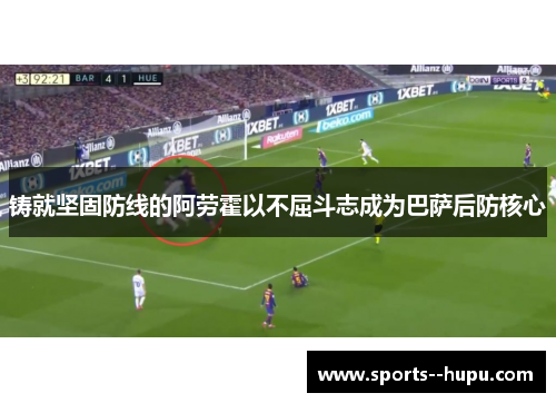铸就坚固防线的阿劳霍以不屈斗志成为巴萨后防核心 铸就坚固防线的阿劳霍以不屈斗志成为巴萨后防核心