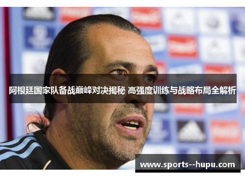 阿根廷国家队备战巅峰对决揭秘 高强度训练与战略布局全解析 阿根廷国家队备战巅峰对决揭秘 高强度训练与战略布局全解析