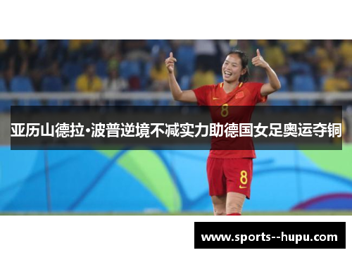 亚历山德拉·波普逆境不减实力助德国女足奥运夺铜 亚历山德拉·波普逆境不减实力助德国女足奥运夺铜