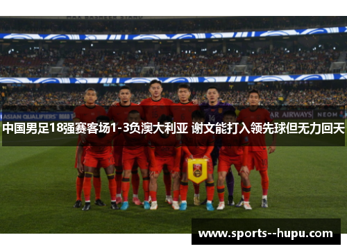 中国男足18强赛客场1-3负澳大利亚 谢文能打入领先球但无力回天 中国男足18强赛客场1-3负澳大利亚 谢文能打入领先球但无力回天