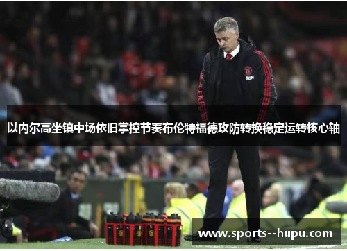 以内尔高坐镇中场依旧掌控节奏布伦特福德攻防转换稳定运转核心轴 以内尔高坐镇中场依旧掌控节奏布伦特福德攻防转换稳定运转核心轴