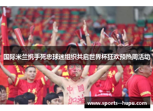 国际米兰携手死忠球迷组织共启世界杯狂欢预热周活动