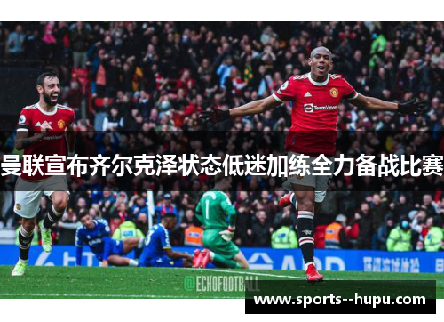 曼联宣布齐尔克泽状态低迷加练全力备战比赛