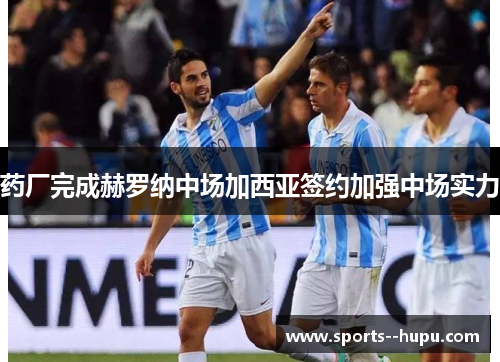 药厂完成赫罗纳中场加西亚签约加强中场实力 药厂完成赫罗纳中场加西亚签约加强中场实力