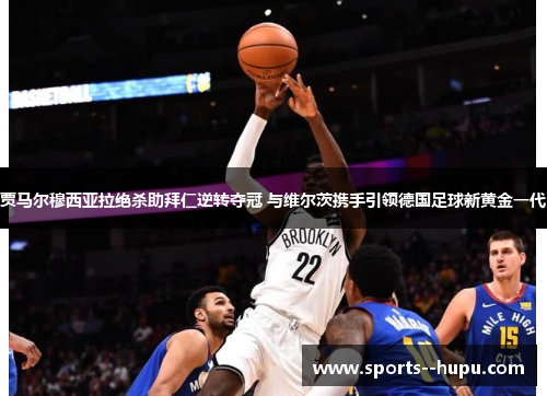 贾马尔穆西亚拉绝杀助拜仁逆转夺冠 与维尔茨携手引领德国足球新黄金一代