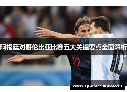 阿根廷对哥伦比亚比赛五大关键要点全面解析 阿根廷对哥伦比亚比赛五大关键要点全面解析