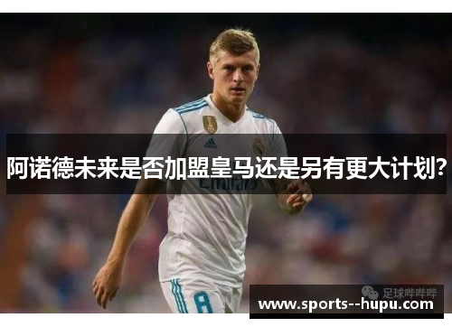 阿诺德未来是否加盟皇马还是另有更大计划？