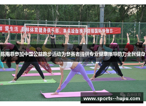 陈雨菲参加中国公益跑步活动为参赛者提供专业健康指导助力全民健身