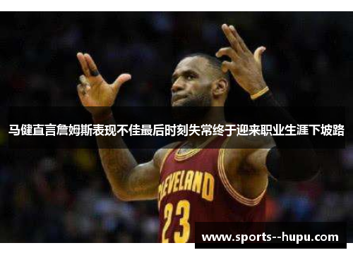 马健直言詹姆斯表现不佳最后时刻失常终于迎来职业生涯下坡路