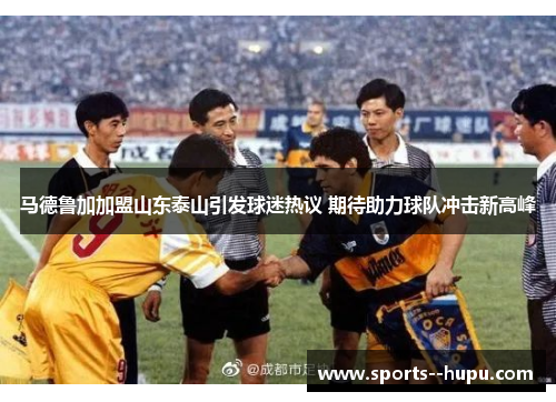 马德鲁加加盟山东泰山引发球迷热议 期待助力球队冲击新高峰