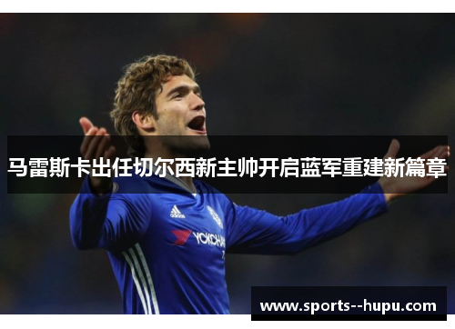 马雷斯卡出任切尔西新主帅开启蓝军重建新篇章