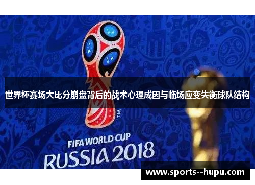 世界杯赛场大比分崩盘背后的战术心理成因与临场应变失衡球队结构