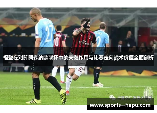 福登在对阵阿森纳欧联杯中的关键作用与比赛走向战术价值全面剖析