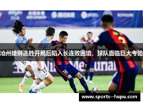 沧州雄狮连胜开局后陷入长连败困境，球队面临巨大考验