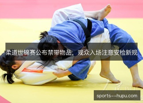 柔道世锦赛公布禁带物品,观众入场注意安检新规 柔道世锦赛公布禁带物品,观众入场注意安检新规