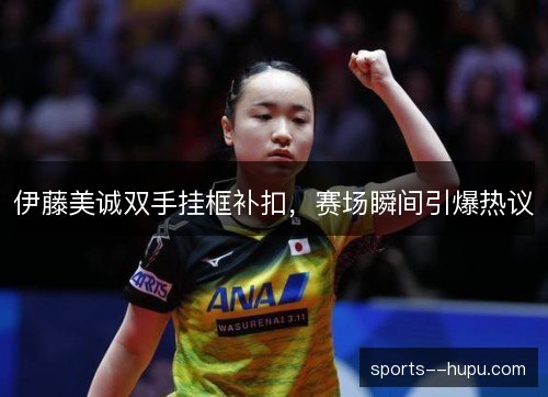 伊藤美诚双手挂框补扣,赛场瞬间引爆热议 伊藤美诚双手挂框补扣,赛场瞬间引爆热议