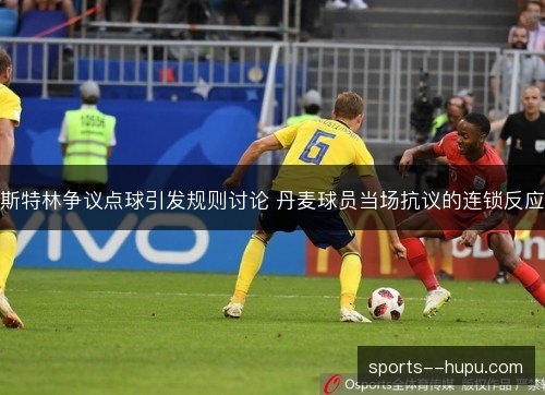 斯特林争议点球引发规则讨论 丹麦球员当场抗议的连锁反应