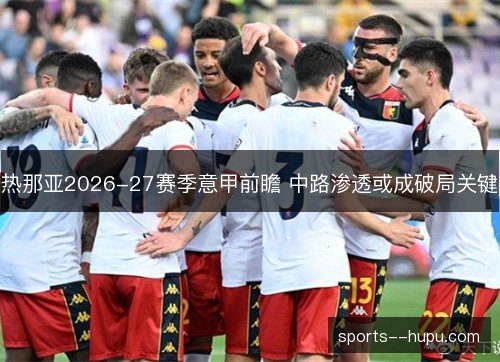 热那亚2026-27赛季意甲前瞻 中路渗透或成破局关键 热那亚2026-27赛季意甲前瞻 中路渗透或成破局关键